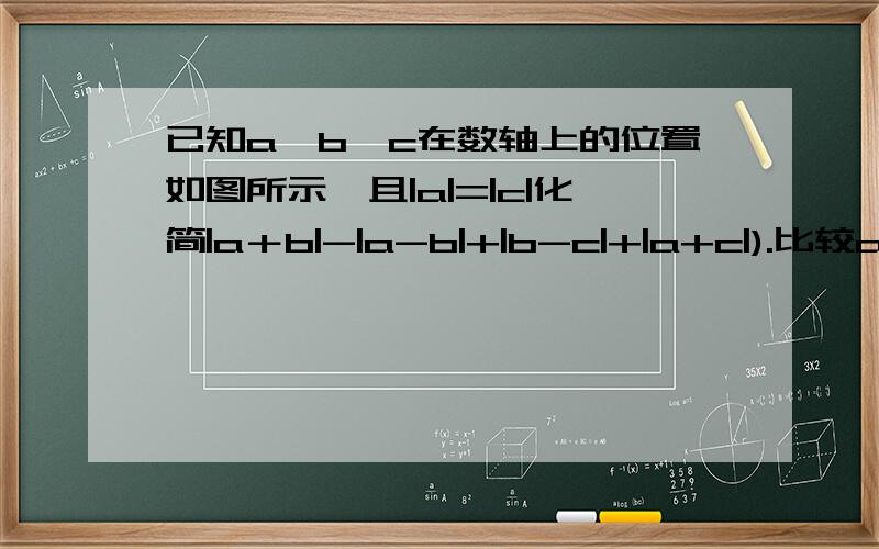 已知a,b,c在数轴上的位置如图所示,且|a|=|c|化简|a＋b|-|a-b|+|b-c|+|a+c|).比较a,-a,b,-b,c,-c的大小关系?—b―――――c―――0――a——〉