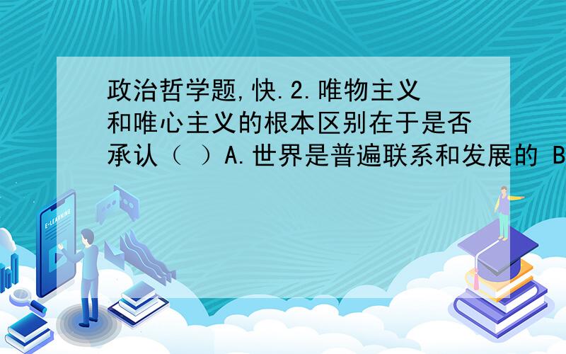 政治哲学题,快.2.唯物主义和唯心主义的根本区别在于是否承认（ ）A.世界是普遍联系和发展的 B.世界统一于物质C.意识对物质具有反作用   D.世界可以被认识答案是什么?13.十届全国人大二次