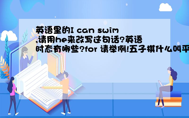 英语里的I can swim,请用he来改写这句话?英语时态有哪些?for 请举例!五子棋什么叫平衡局、妖刀、黑大优?请举例!最好有它们的下法.