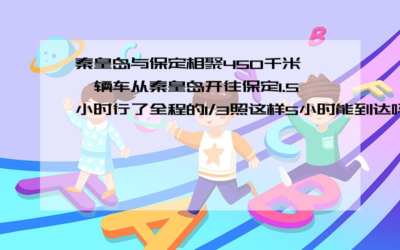 秦皇岛与保定相聚450千米,一辆车从秦皇岛开往保定1.5小时行了全程的1/3照这样5小时能到达吗