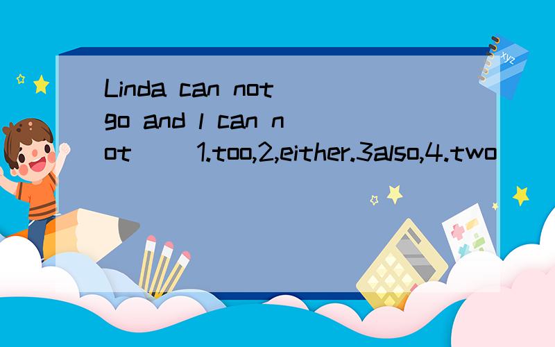 Linda can not go and l can not（） 1.too,2,either.3also,4.two