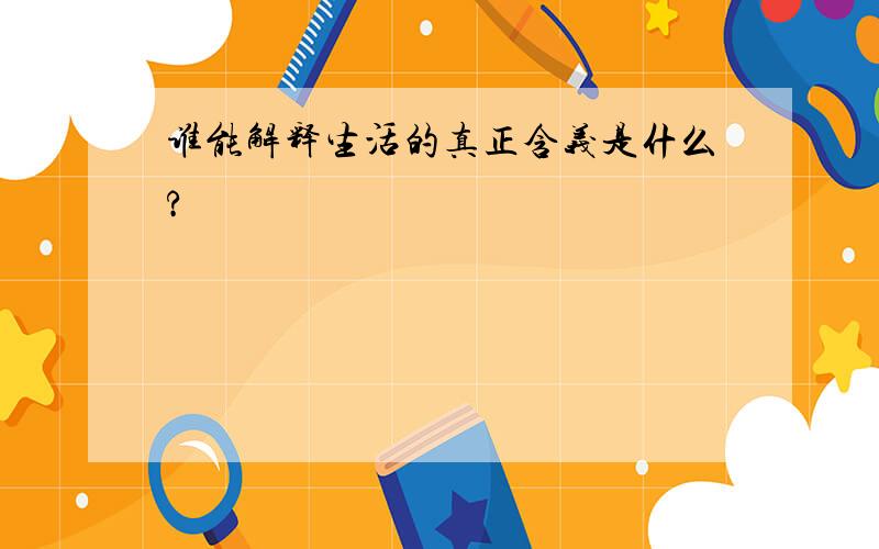 谁能解释生活的真正含义是什么?