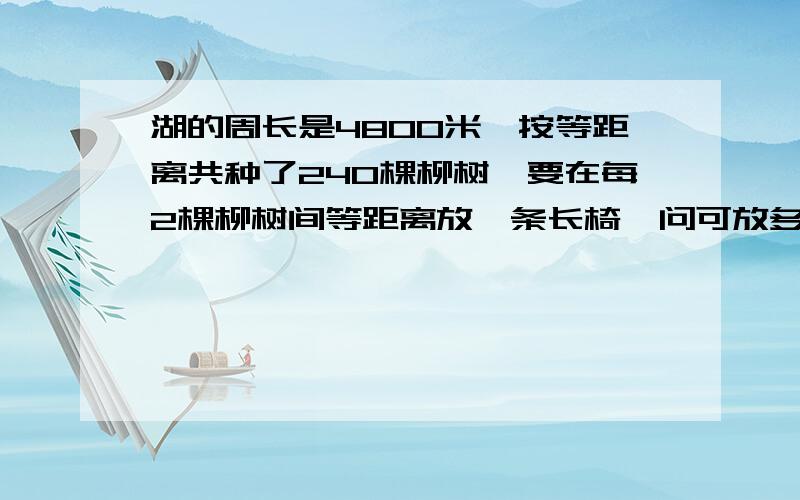 湖的周长是4800米,按等距离共种了240棵柳树,要在每2棵柳树间等距离放一条长椅,问可放多少条长椅?