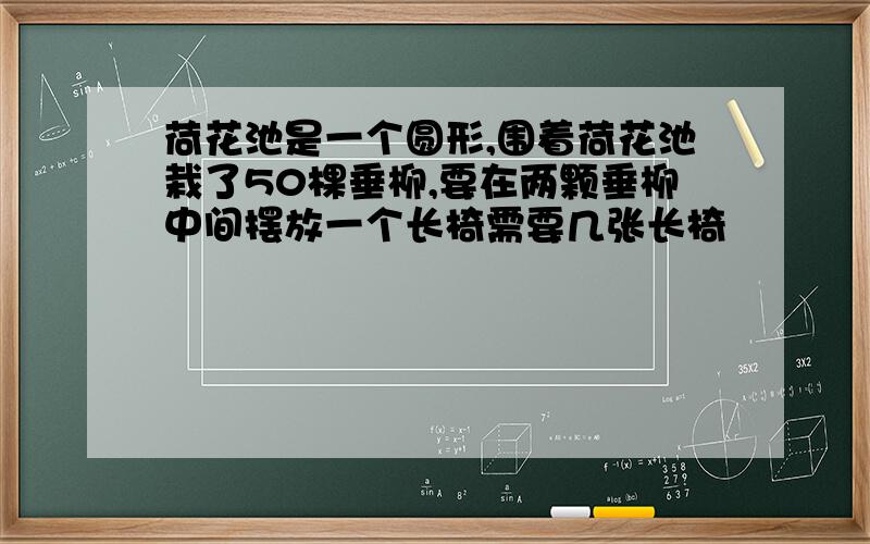 荷花池是一个圆形,围着荷花池栽了50棵垂柳,要在两颗垂柳中间摆放一个长椅需要几张长椅