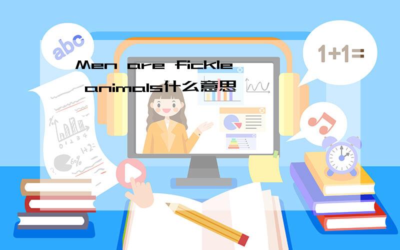 Men are fickle animals什么意思