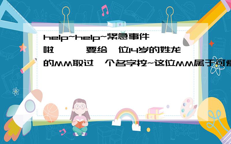 help~help~紧急事件啦```要给一位14岁的姓龙的MM取过一个名字挖~这位MM属于可爱性拉~只要名字好听,又有好的含义就OK拉~请大家多多想一想拉哈~