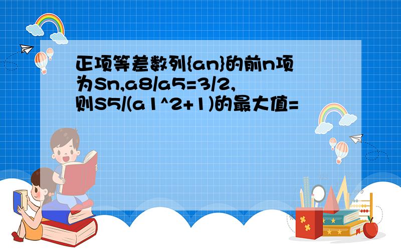 正项等差数列{an}的前n项为Sn,a8/a5=3/2,则S5/(a1^2+1)的最大值=