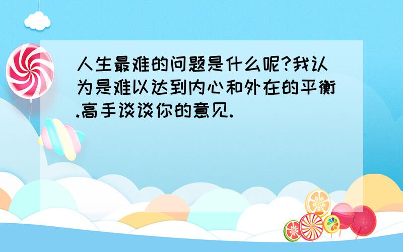 人生最难的问题是什么呢?我认为是难以达到内心和外在的平衡.高手谈谈你的意见.