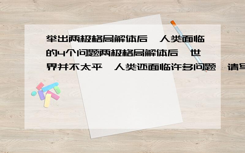 举出两极格局解体后,人类面临的4个问题两极格局解体后,世界并不太平,人类还面临许多问题,请写出4个具体一点，比如；巴以冲突