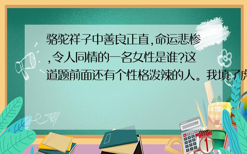 骆驼祥子中善良正直,命运悲惨,令人同情的一名女性是谁?这道题前面还有个性格泼辣的人。我填了虎妞。剩下的这个空应该不是虎妞吧= =