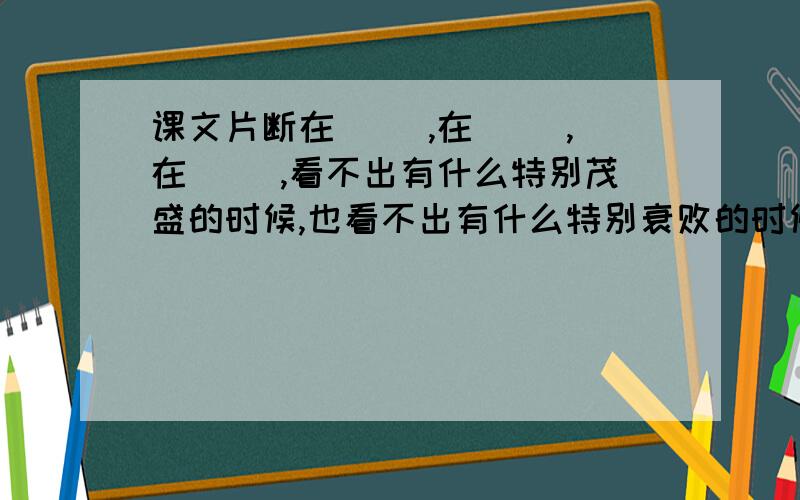 课文片断在（ ）,在（ ）,在（ ）,看不出有什么特别茂盛的时候,也看不出有什么特别衰败的时候,（ ）.从（ ）一直到（ ）,从（ ）一直到（ ）和（ ）,无不奉陪.