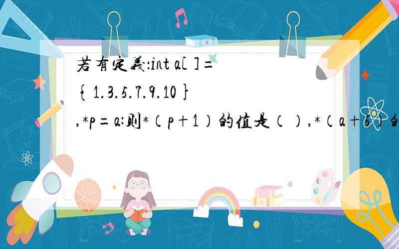 若有定义：int a[ ]={1.3.5.7.9.10},*p=a:则*（p+1）的值是（）,*（a+5）的值是（）有人会吗8？