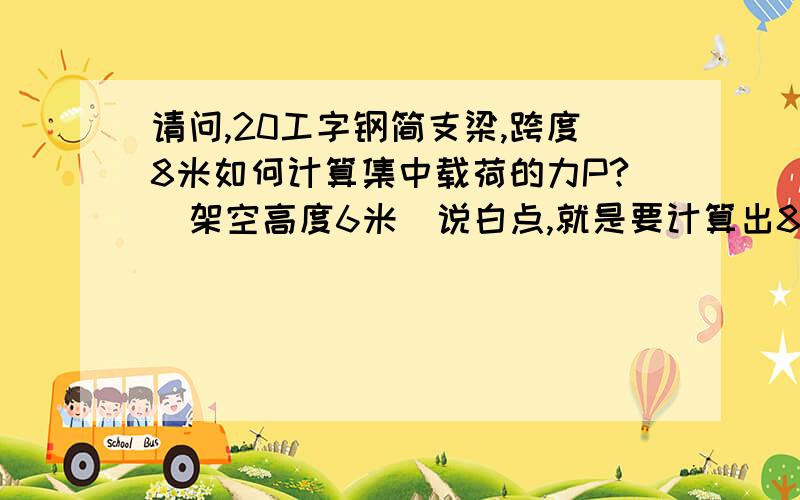 请问,20工字钢简支梁,跨度8米如何计算集中载荷的力P?（架空高度6米）说白点,就是要计算出8米的20#工字钢简支梁支撑到底能挂多重的力?