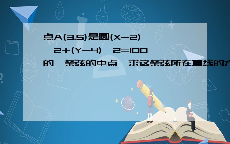 点A(3.5)是圆(X-2)^2+(Y-4)^2=100的一条弦的中点,求这条弦所在直线的方程