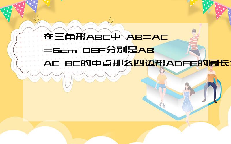 在三角形ABC中 AB=AC=6cm DEF分别是AB AC BC的中点那么四边形ADFE的周长为