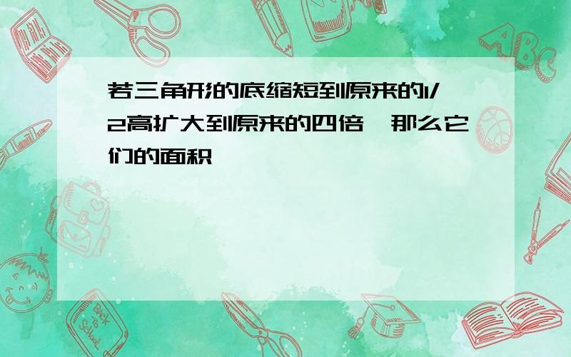 若三角形的底缩短到原来的1/2高扩大到原来的四倍,那么它们的面积