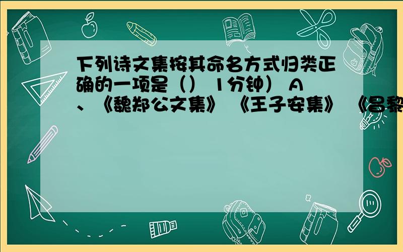 下列诗文集按其命名方式归类正确的一项是（） 1分钟） A、《魏郑公文集》 《王子安集》 《昌黎先生下列诗文集按其命名方式归类正确的一项是（）1分钟）A、《魏郑公文集》 《王子安集