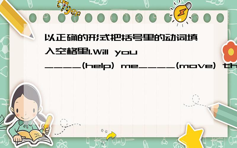 以正确的形式把括号里的动词填入空格里1.Will you____(help) me____(move) the table?2.You had better____(go ) and have a look.3.He tired____(telephone) her but she wasn't at home.