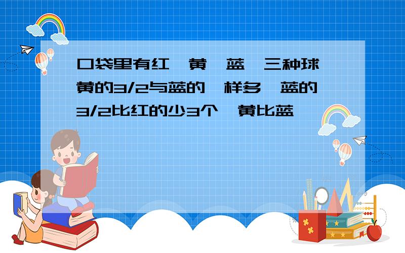 口袋里有红,黄,蓝,三种球,黄的3/2与蓝的一样多,蓝的3/2比红的少3个,黄比蓝