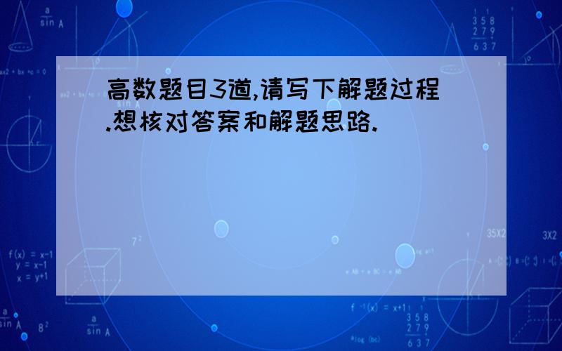 高数题目3道,请写下解题过程.想核对答案和解题思路.