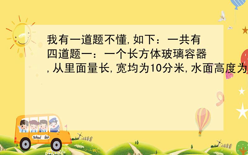 我有一道题不懂,如下：一共有四道题一：一个长方体玻璃容器,从里面量长,宽均为10分米,水面高度为20厘米,把一个苹果放进容器里,这是容器里的水面上升到23厘米.这个苹果的体积是多少?二