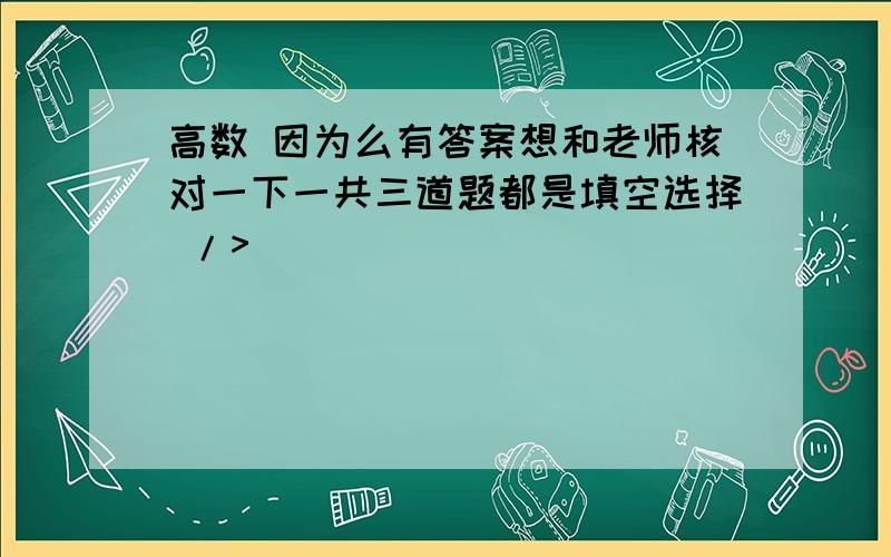 高数 因为么有答案想和老师核对一下一共三道题都是填空选择 />