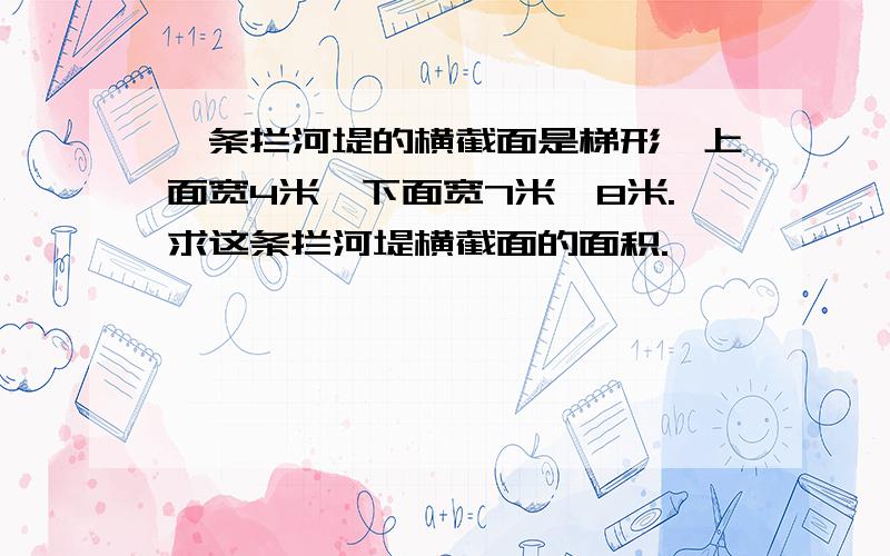 一条拦河堤的横截面是梯形,上面宽4米,下面宽7米,8米.求这条拦河堤横截面的面积.