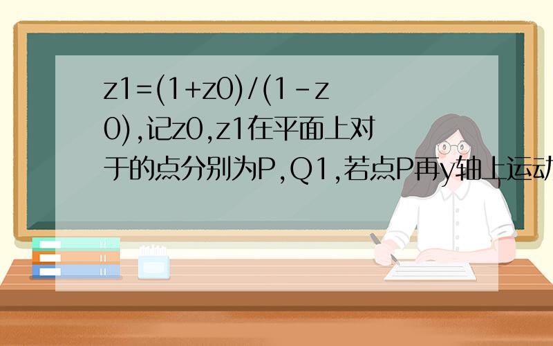 z1=(1+z0)/(1-z0),记z0,z1在平面上对于的点分别为P,Q1,若点P再y轴上运动,求Q的轨迹2.点P再圆C：（x-1）^2+y^2=r^2（r＞0）上运动,点Q轨迹为曲线D,求r,使得圆C与曲线D恰有一交点