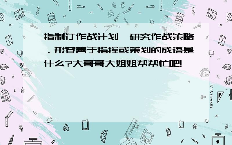 指制订作战计划,研究作战策略．形容善于指挥或策划的成语是什么?大哥哥大姐姐帮帮忙吧!