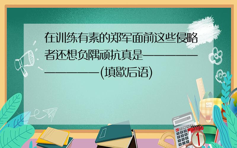 在训练有素的郑军面前这些侵略者还想负隅顽抗真是——————————(填歇后语)