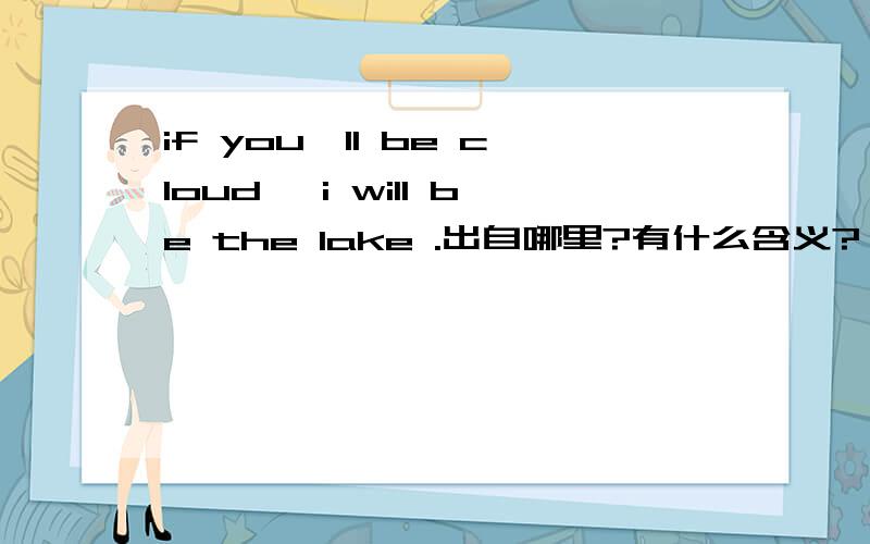 if you'll be cloud ,i will be the lake .出自哪里?有什么含义?
