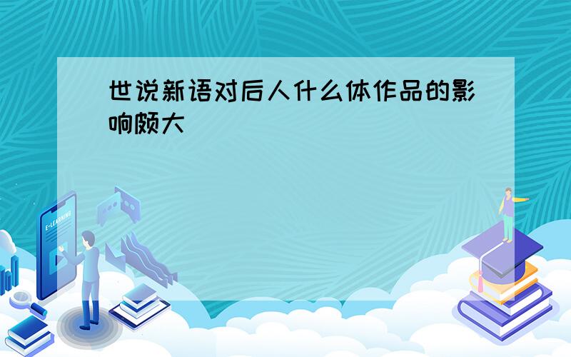 世说新语对后人什么体作品的影响颇大