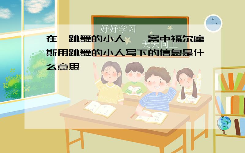 在《跳舞的小人》一案中福尔摩斯用跳舞的小人写下的信息是什么意思