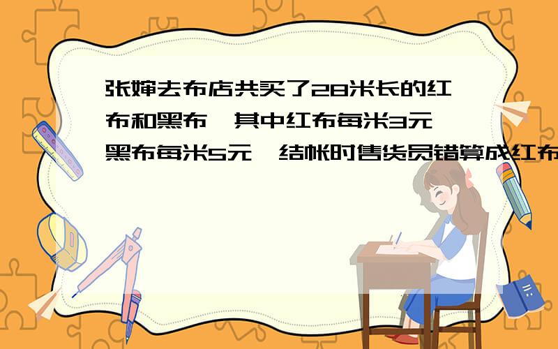 张婶去布店共买了28米长的红布和黑布,其中红布每米3元,黑布每米5元,结帐时售货员错算成红布每米5元,黑布每米3元,结果收了张婶108元,那么是布店受了损失,还是张婶多付了钱