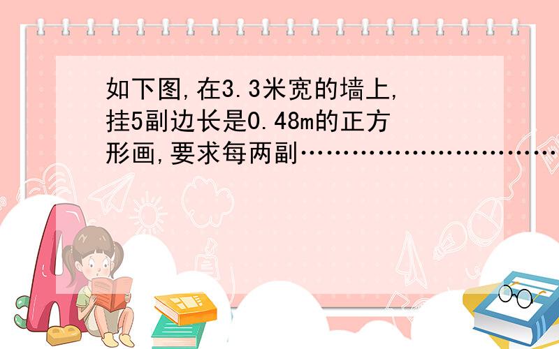 如下图,在3.3米宽的墙上,挂5副边长是0.48m的正方形画,要求每两副……………………………………是人教版五年级下册暑假作业本第37页上的,如果你没有这本书,请你不要说（问题不完整……）