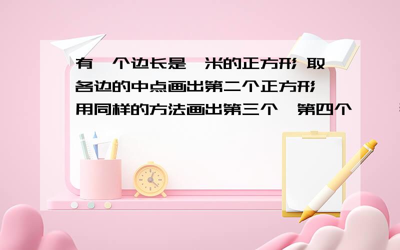 有一个边长是一米的正方形 取各边的中点画出第二个正方形 用同样的方法画出第三个、第四个…… 那么第有一个边长是一米的正方形 取各边的中点画出第二个正方形 用同样的方法画出第