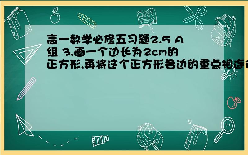 高一数学必修五习题2.5 A组 3.画一个边长为2cm的正方形,再将这个正方形各边的重点相连得到第高一数学必修五习题2.5A组3.画一个边长为2cm的正方形,再将这个正方形各边的重点相连得到第2个