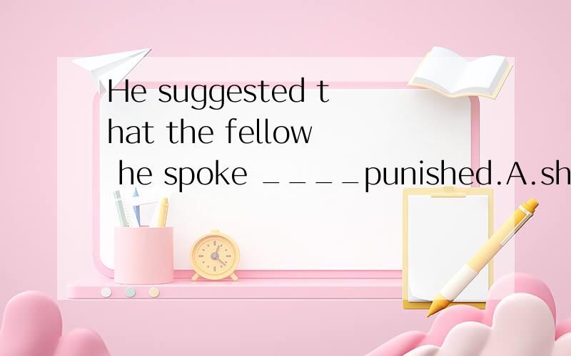 He suggested that the fellow he spoke ____punished.A.should be B.to be ,为什么?请赐教》