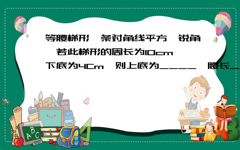 等腰梯形一条对角线平方一锐角,若此梯形的周长为10cm,下底为4Cm,则上底为____,腰长___,此梯形的四个内角的底数依次是______________________.