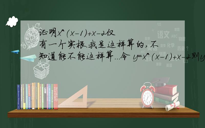 证明x^(x-1)+x-2仅有一个实根.我是这样算的,不知道能不能这样算...令 y=x^(x-1)+x-2则y'=x^(x-1)+1 恒大于零,函数单调递增又 当x0故x^(x-1)+x-2=0有且仅有一个实数根可是我同学说答案提示是用罗尔定理