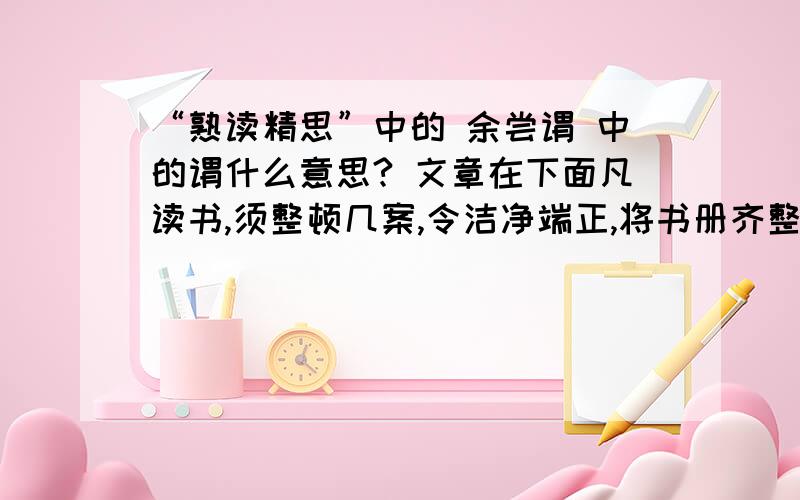 “熟读精思”中的 余尝谓 中的谓什么意思? 文章在下面凡读书,须整顿几案,令洁净端正,将书册齐整顿放,正身体,对书册,详缓看字,子细分明读之.须要读得字字响亮,不可误一字,不可少一字,不