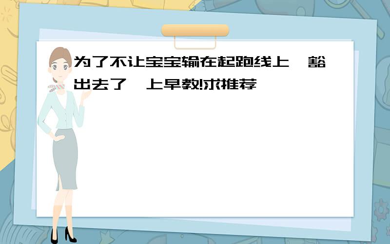 为了不让宝宝输在起跑线上,豁出去了,上早教!求推荐