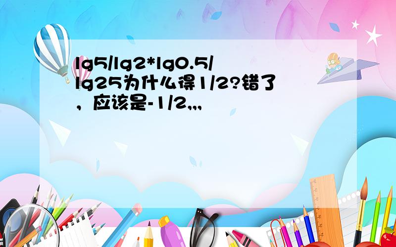 lg5/lg2*lg0.5/lg25为什么得1/2?错了，应该是-1/2,,,