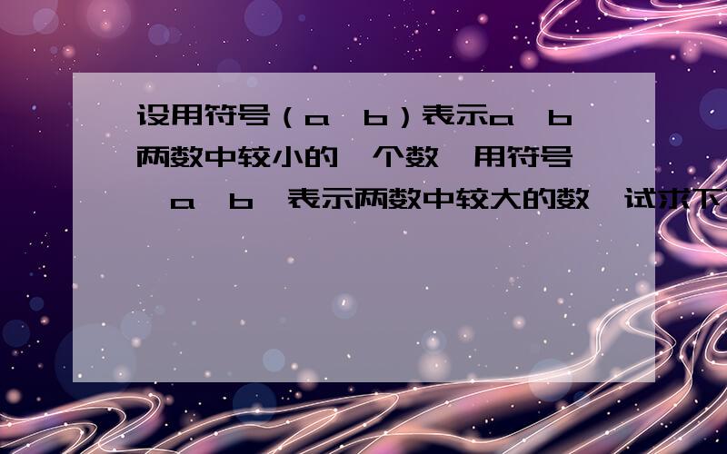 设用符号（a,b）表示a,b两数中较小的一个数,用符号 【a,b】表示两数中较大的数,试求下列各式的值：（1）（-5,-0.5）+【-4.2】；                  （2）（1,-3）+【-5,（+2,-7）】.             急求!麻烦