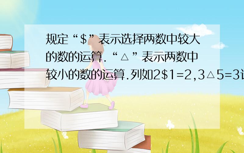 规定“$”表示选择两数中较大的数的运算.“△”表示两数中较小的数的运算.列如2$1=2,3△5=3计算：（1/7△37/300）+（19/150$1/8）分之（1/9$3/28）×（5/8△9/16）