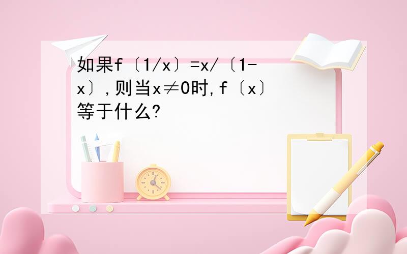 如果f〔1/x〕=x/〔1-x〕,则当x≠0时,f〔x〕等于什么?