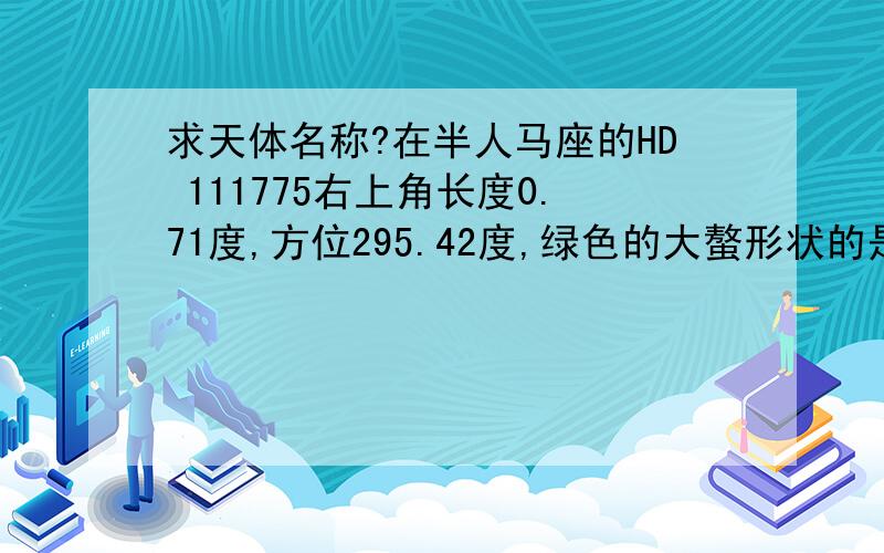 求天体名称?在半人马座的HD 111775右上角长度0.71度,方位295.42度,绿色的大螯形状的是什么东西?