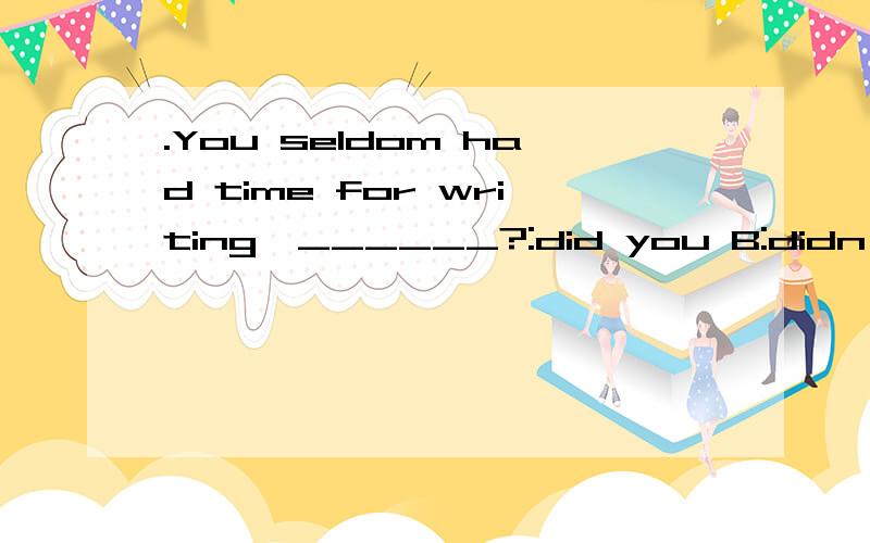 .You seldom had time for writing,______?:did you B:didn't you C:do you D:don't you