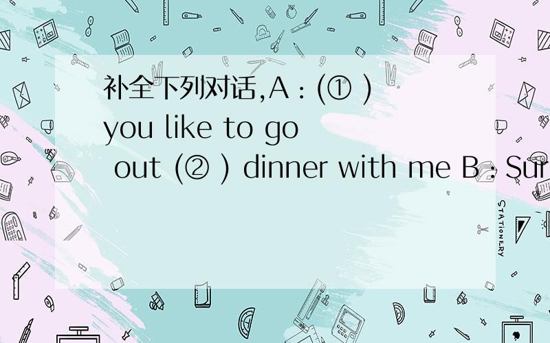 补全下列对话,A：(① ) you like to go out (② ) dinner with me B：Sure.(③ ) do you think of French food?A：I love it but I'm (④ )(⑤ )(⑥ )(⑦ ) for it tonight.B：Yeah,l'm not (⑧ ) .It's a bit greasy.A：Yes,(⑨ ) do you like Chi
