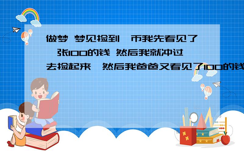 做梦 梦见捡到冥币我先看见了一张100的钱 然后我就冲过去捡起来,然后我爸爸又看见了100的钱,他就去捡起来 然后又看见一张 他就又去捡起来,我把钱翻过来一看,结果是冥币,然后我就把钱丢